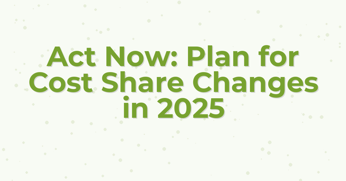 Act Now: Plan for Cost Share Changes in 2025